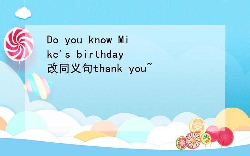 Do you know Mike's birthday 改同义句thank you~
