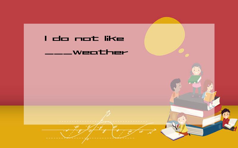I do not like ___weather