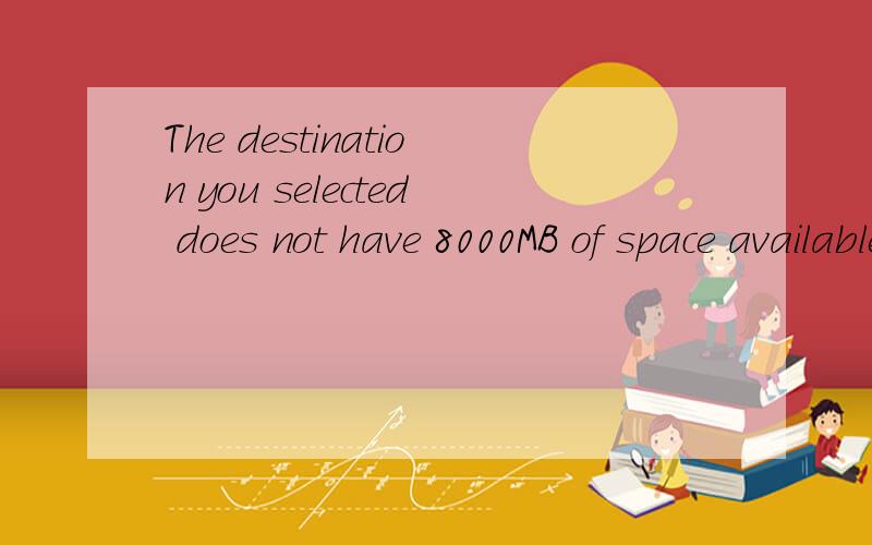 The destination you selected does not have 8000MB of space available Please select a different destination这是怎末回事怎末解决