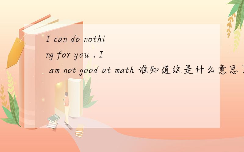 I can do nothing for you , I am not good at math 谁知道这是什么意思了