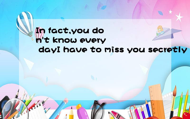 In fact,you don't know every dayI have to miss you secretly