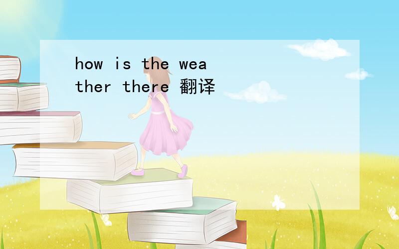 how is the weather there 翻译