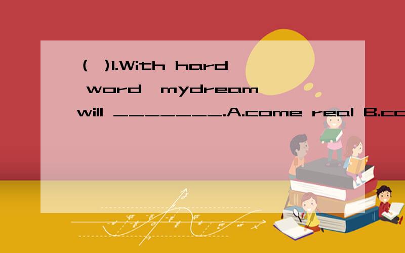 （ )1.With hard word,mydream will _______.A.come real B.come really C.come true D.come truly