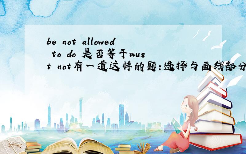 be not allowed to do 是否等于must not有一道这样的题：选择与画线部分意思相同的选项：l'm sorry!you are not allowed to enter this building(are not allowed to画线）A.mustn't B.won't C.may not D.can't