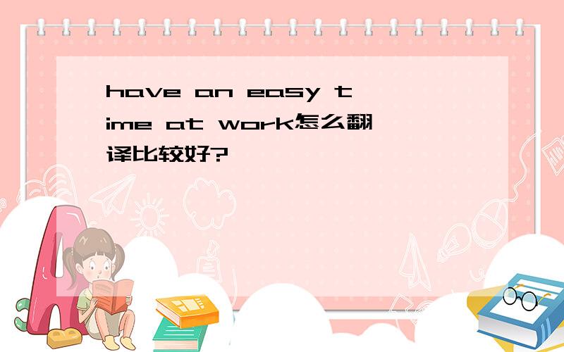 have an easy time at work怎么翻译比较好?