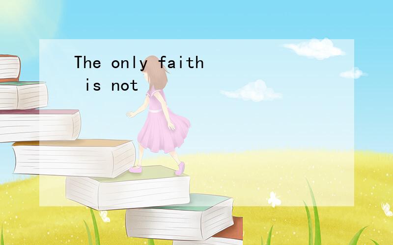 The only faith is not