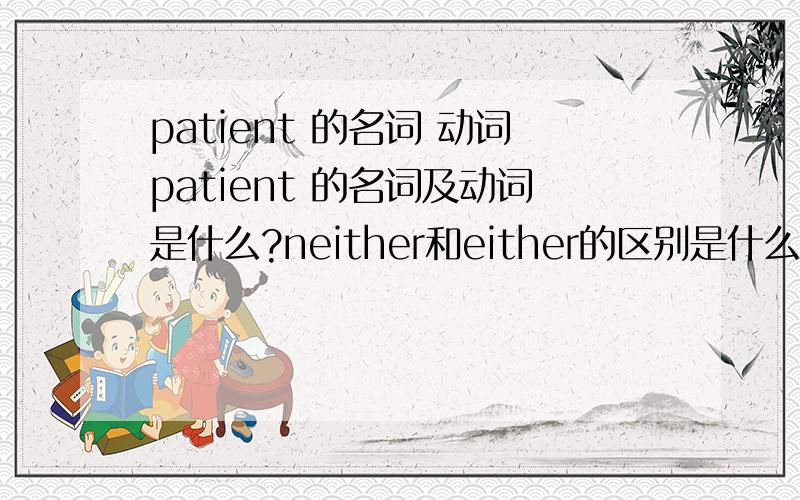 patient 的名词 动词patient 的名词及动词是什么?neither和either的区别是什么?