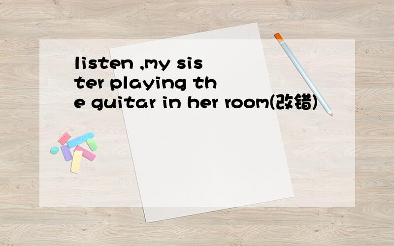 listen ,my sister playing the guitar in her room(改错)