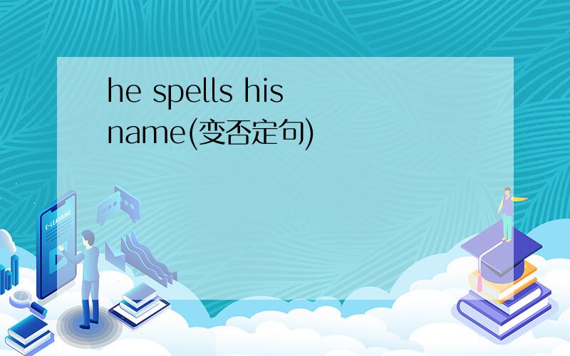 he spells his name(变否定句)
