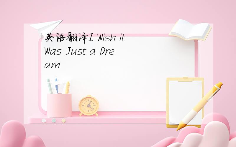 英语翻译I Wish it Was Just a Dream