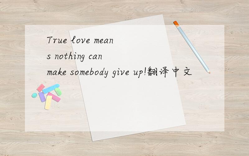 True love means nothing can make somebody give up!翻译中文
