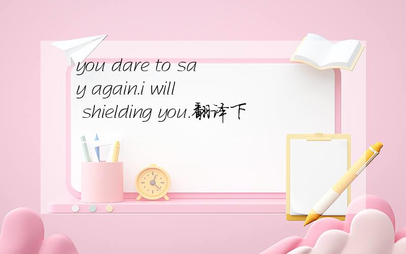 you dare to say again.i will shielding you.翻译下