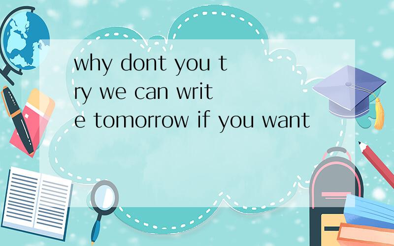why dont you try we can write tomorrow if you want