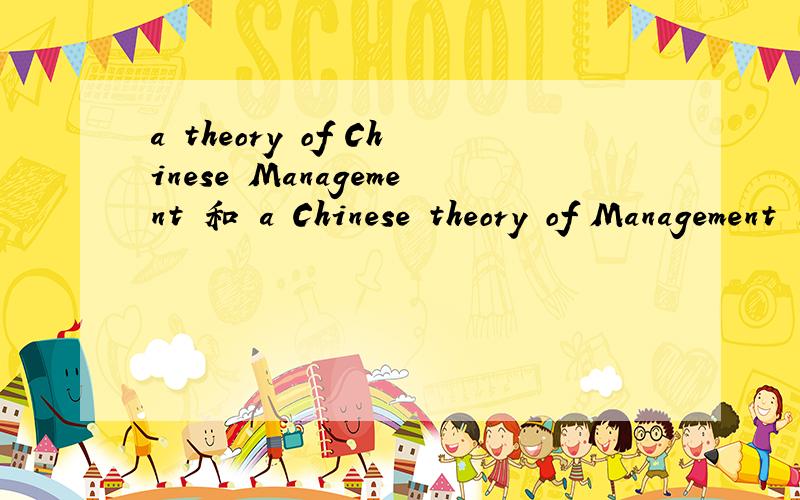 a theory of Chinese Management 和 a Chinese theory of Management 的区别?