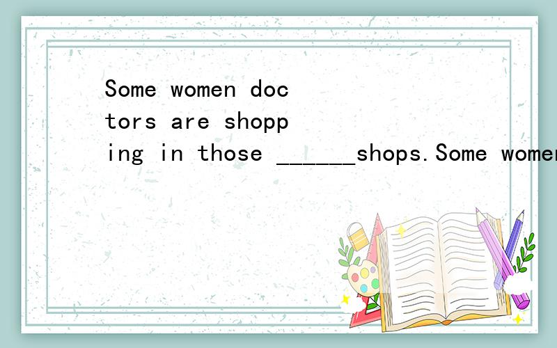 Some women doctors are shopping in those ______shops.Some women doctors are shopping in those ______shops.A.shoe B.shoes请说出你判断的理由