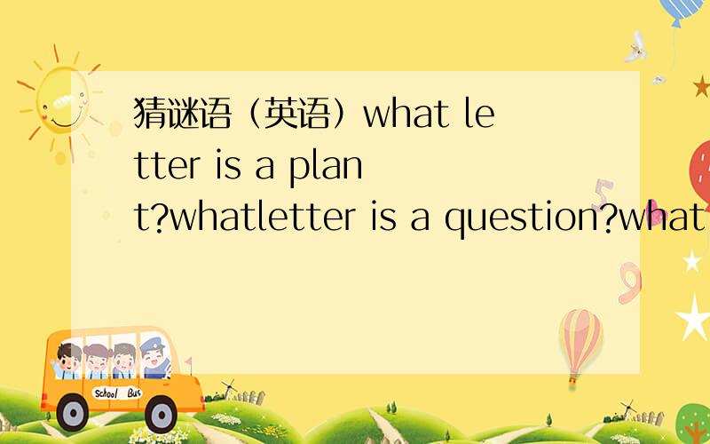 猜谜语（英语）what letter is a plant?whatletter is a question?what letter is a person?what can be seen twice in a moment,once in a month but never in a year?