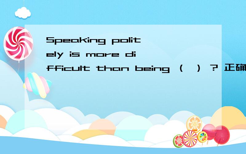 Speaking politely is more difficult than being （ ） ? 正确答案为being politely. 为什?么