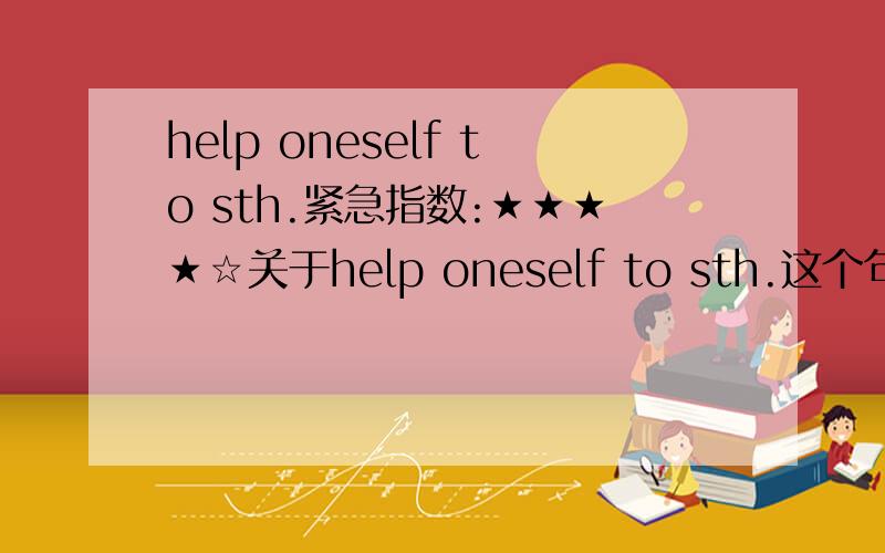 help oneself to sth.紧急指数:★★★★☆关于help oneself to sth.这个句型的用法或例句,就是怎么运用!意思我知道，来个例句哦！