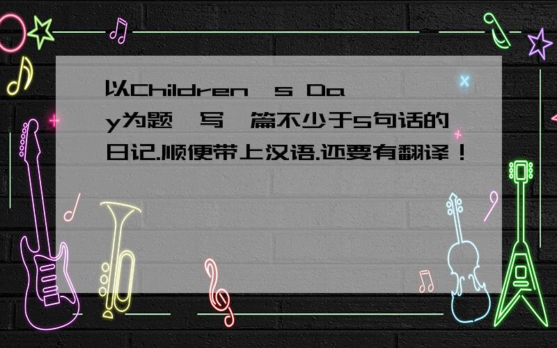以Children's Day为题,写一篇不少于5句话的日记.顺便带上汉语.还要有翻译！