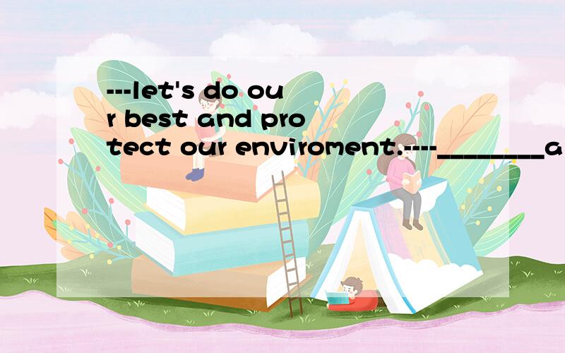---let's do our best and protect our enviroment.----________a .that sounds interestingb,res,let try our best我觉得该选第一个,可答案是第二个.