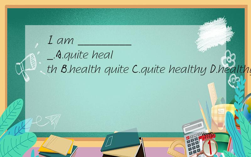 I am __________.A.quite health B.health quite C.quite healthy D.healthy quite选哪个,为什么?