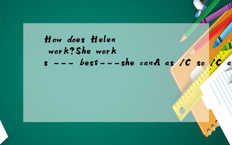 How does Helen work?She works --- best---she canA as /C so /C as as应该选哪个?为什么?