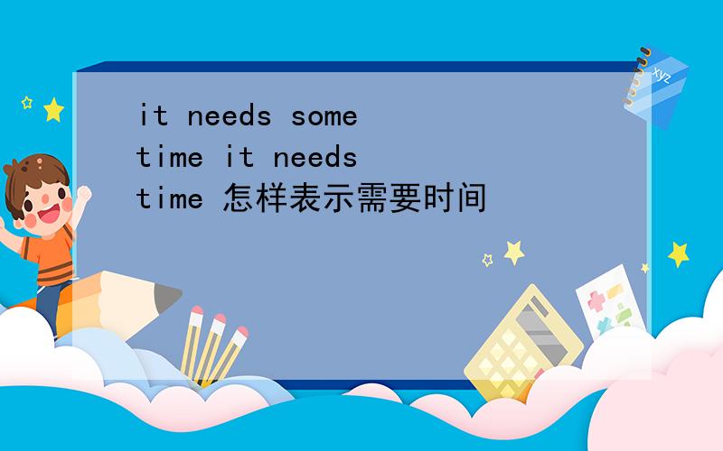 it needs some time it needs time 怎样表示需要时间