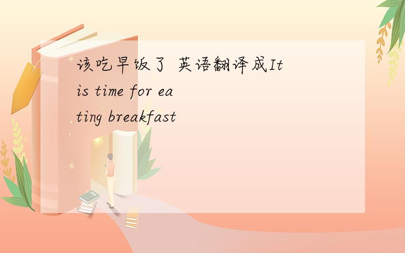 该吃早饭了 英语翻译成It is time for eating breakfast