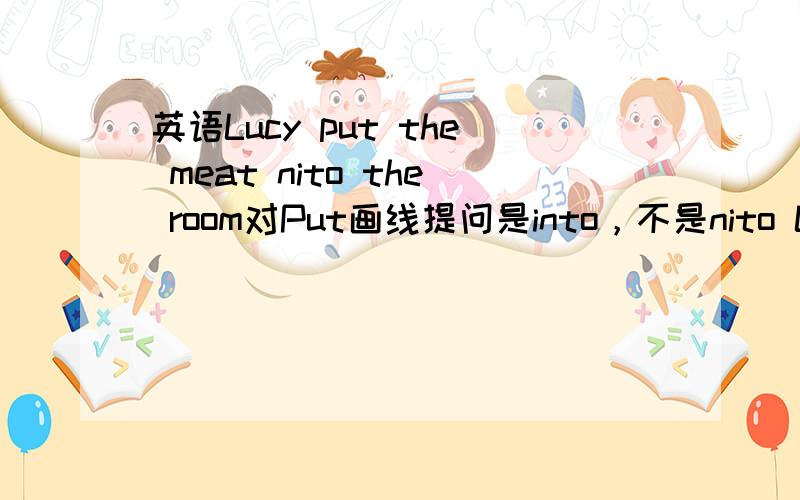 英语Lucy put the meat nito the room对Put画线提问是into，不是nito Lucy put the meat into the room。