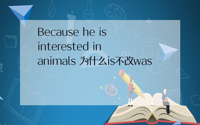 Because he is interested in animals 为什么is不改was