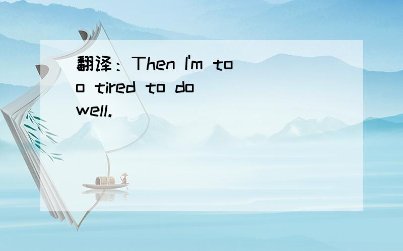 翻译：Then I'm too tired to do well.