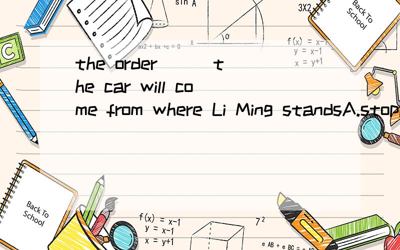 the order __ the car will come from where Li Ming standsA.stopping to B.to stop C.stops D.stopped