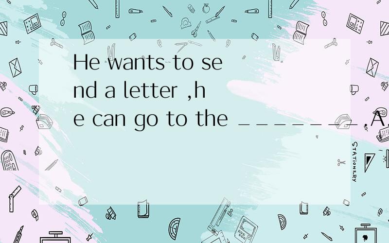 He wants to send a letter ,he can go to the _______.A.SHOP B.POST OFFICE C.PARK