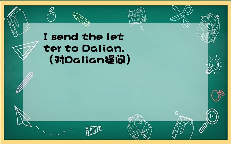 I send the letter to Dalian.（对Dalian提问）