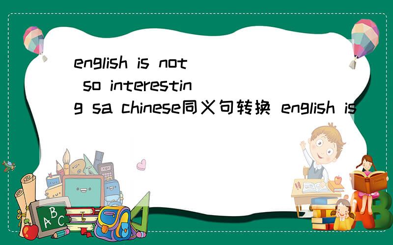 english is not so interesting sa chinese同义句转换 english is ____ interesting ____ chineseenglish is not so interesting sa chinese同义句转换english is ____ interesting ____ chinese