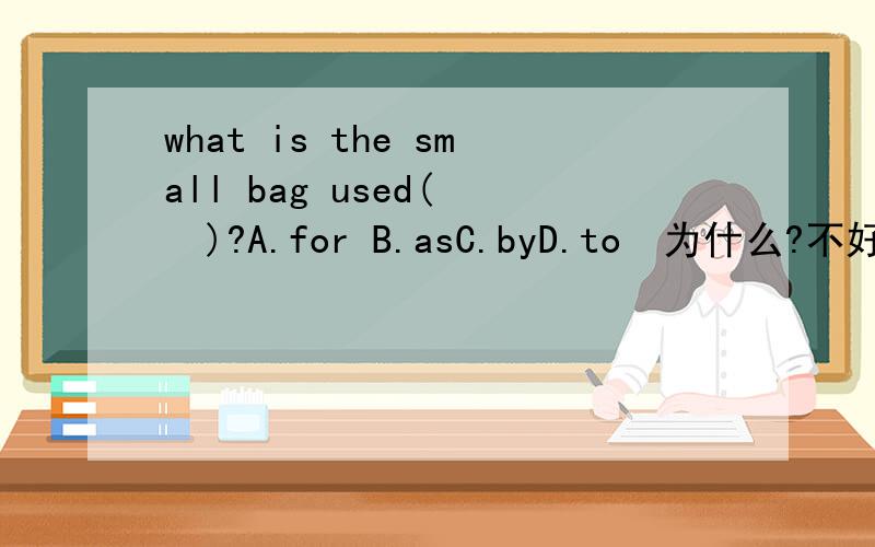 what is the small bag used(   )?A.for B.asC.byD.to  为什么?不好意思 题目漏了一半 what is the small bag used( )?---My pencil-box