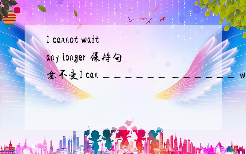 l cannot wait any longer 保持句意不变l can ______ ______ wait