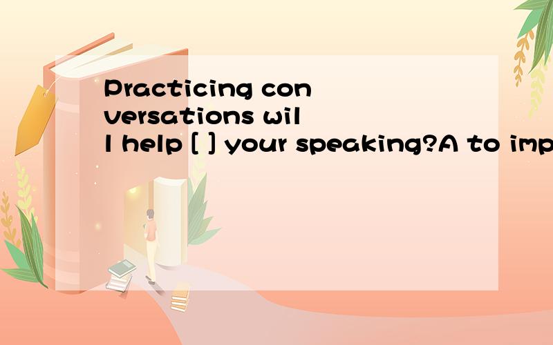 Practicing conversations will help [ ] your speaking?A to improve B improving C improved