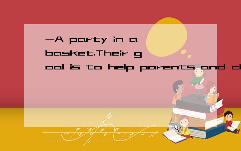 -A party in a basket.Their goal is to help parents and children share in the fun .有文章的翻译