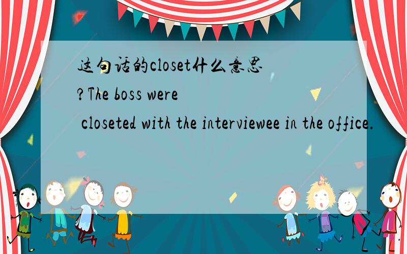 这句话的closet什么意思?The boss were closeted with the interviewee in the office.