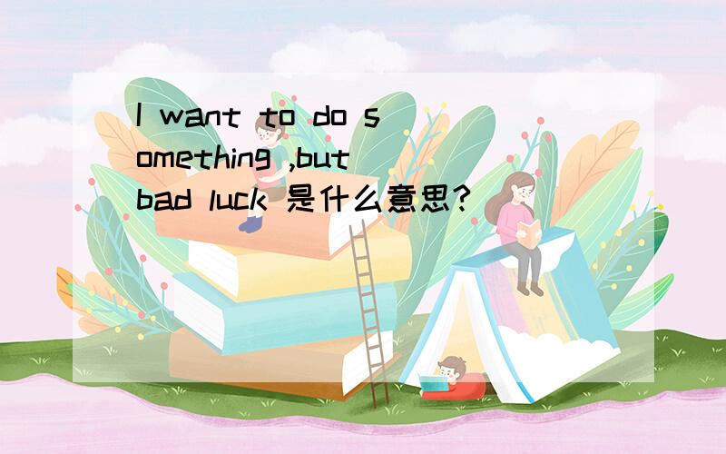 I want to do something ,but bad luck 是什么意思?