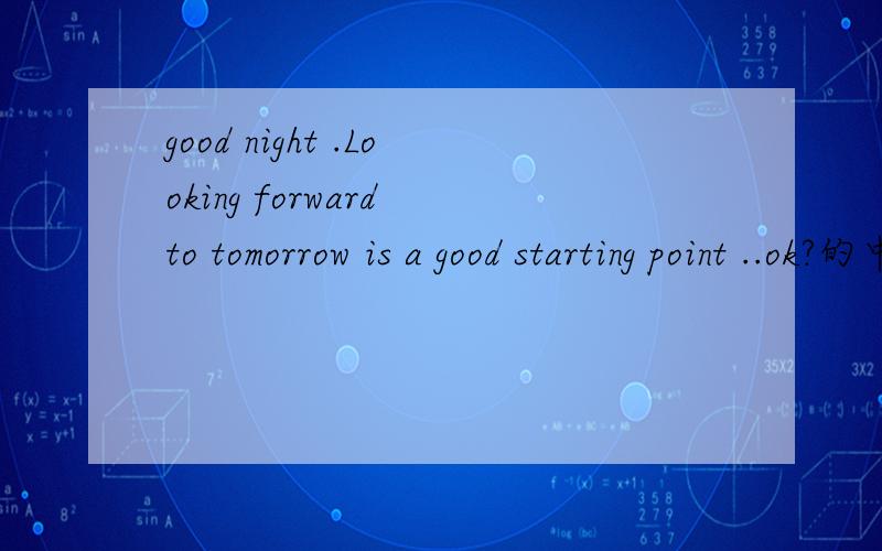 good night .Looking forward to tomorrow is a good starting point ..ok?的中文翻译