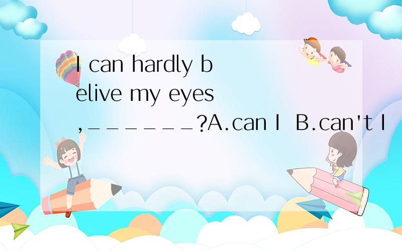 I can hardly belive my eyes ,______?A.can I  B.can't I  C.hardly I  D.do I