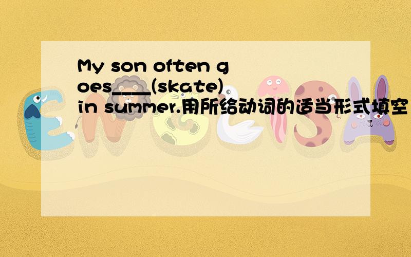 My son often goes____(skate)in summer.用所给动词的适当形式填空