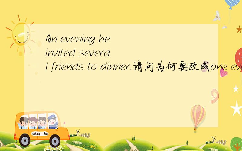 An evening he invited several friends to dinner.请问为何要改成one evening.是个改错题.