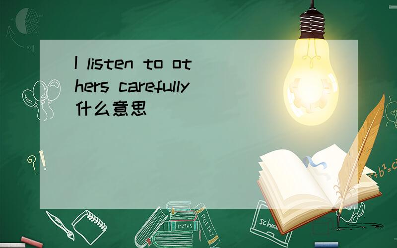 I listen to others carefully什么意思