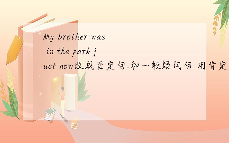 My brother was in the park just now改成否定句.和一般疑问句 用肯定/否定回答