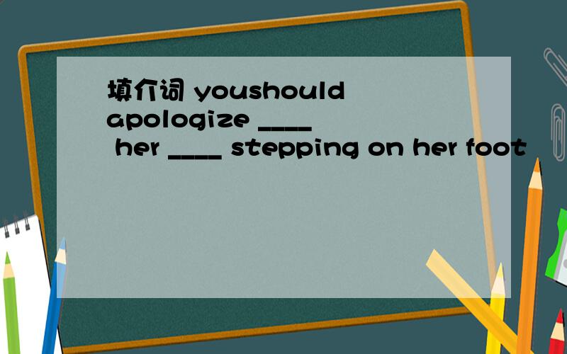 填介词 youshould apologize ____ her ____ stepping on her foot