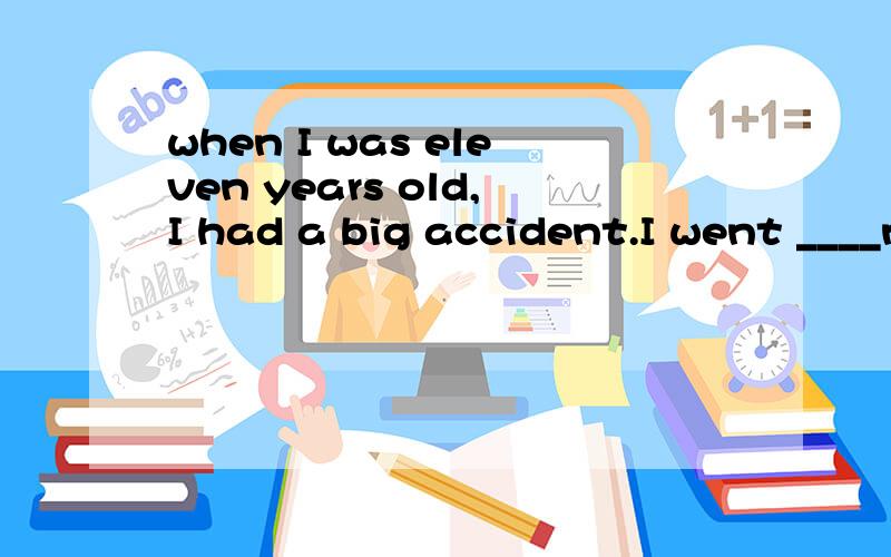 when I was eleven years old,I had a big accident.I went ____near my house