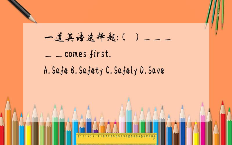 一道英语选择题：( )_____comes first.A.Safe B.Safety C.Safely D.Save